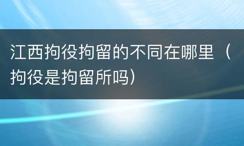江西拘役拘留的不同在哪里（拘役是拘留所吗）