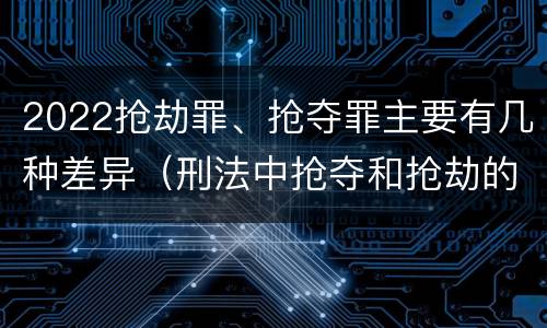 2022抢劫罪、抢夺罪主要有几种差异（刑法中抢夺和抢劫的区别）