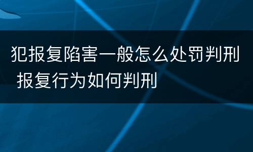 犯报复陷害一般怎么处罚判刑 报复行为如何判刑