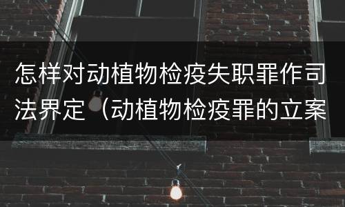 怎样对动植物检疫失职罪作司法界定（动植物检疫罪的立案标准）