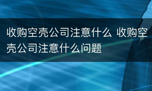 收购空壳公司注意什么 收购空壳公司注意什么问题