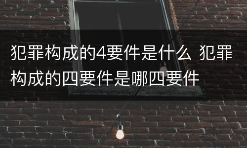 犯罪构成的4要件是什么 犯罪构成的四要件是哪四要件