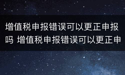 增值税申报错误可以更正申报吗 增值税申报错误可以更正申报吗网上