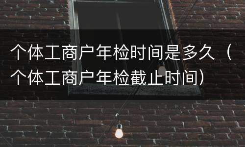 个体工商户年检时间是多久（个体工商户年检截止时间）