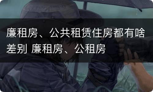 廉租房、公共租赁住房都有啥差别 廉租房、公租房