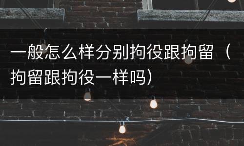 一般怎么样分别拘役跟拘留（拘留跟拘役一样吗）