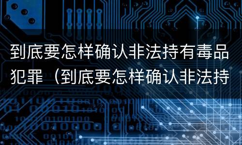 到底要怎样确认非法持有毒品犯罪（到底要怎样确认非法持有毒品犯罪呢）