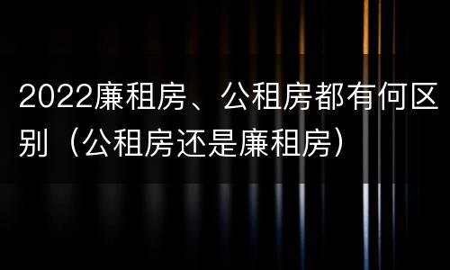 2022廉租房、公租房都有何区别（公租房还是廉租房）