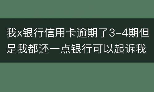 我x银行信用卡逾期了3-4期但是我都还一点银行可以起诉我吗