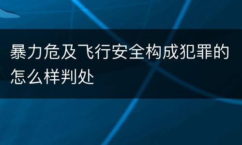 暴力危及飞行安全构成犯罪的怎么样判处