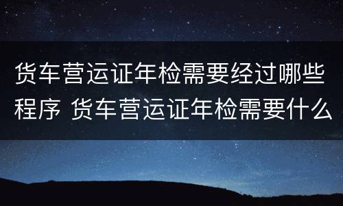 货车营运证年检需要经过哪些程序 货车营运证年检需要什么手续