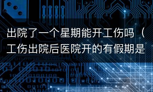 出院了一个星期能开工伤吗（工伤出院后医院开的有假期是什么）