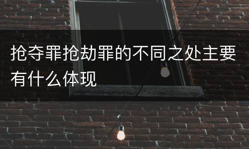 抢夺罪抢劫罪的不同之处主要有什么体现