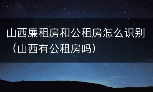 山西廉租房和公租房怎么识别（山西有公租房吗）