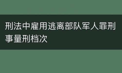 刑法中雇用逃离部队军人罪刑事量刑档次