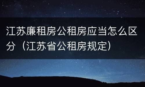 江苏廉租房公租房应当怎么区分（江苏省公租房规定）