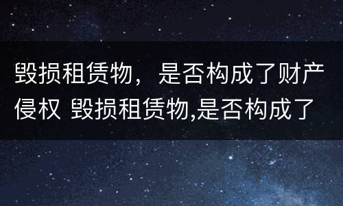 毁损租赁物，是否构成了财产侵权 毁损租赁物,是否构成了财产侵权责任