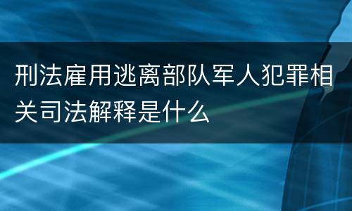 刑法雇用逃离部队军人犯罪相关司法解释是什么
