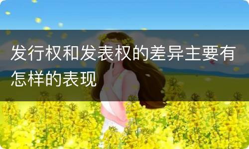 发行权和发表权的差异主要有怎样的表现