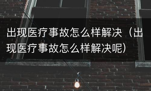 出现医疗事故怎么样解决（出现医疗事故怎么样解决呢）