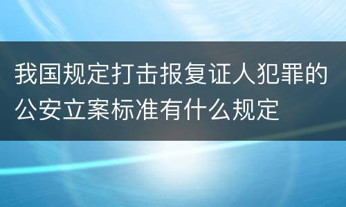 我国规定打击报复证人犯罪的公安立案标准有什么规定