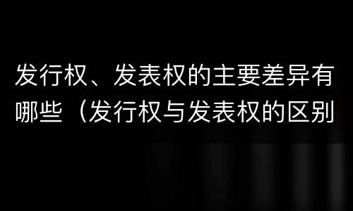 发行权、发表权的主要差异有哪些（发行权与发表权的区别）