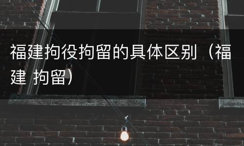 福建拘役拘留的具体区别（福建 拘留）