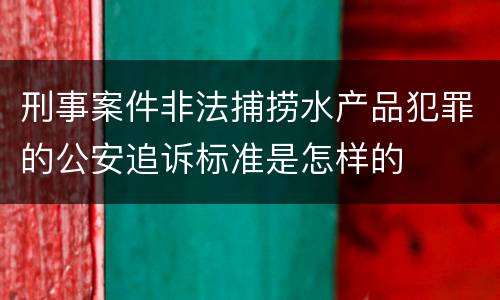 刑事案件非法捕捞水产品犯罪的公安追诉标准是怎样的