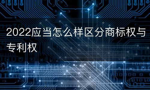 2022应当怎么样区分商标权与专利权