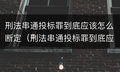 刑法串通投标罪到底应该怎么断定（刑法串通投标罪到底应该怎么断定责任）