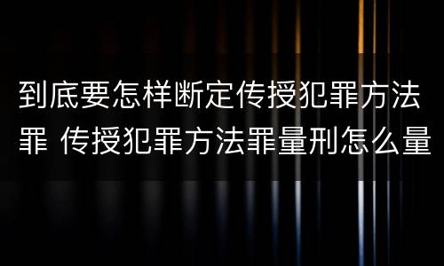 到底要怎样断定传授犯罪方法罪 传授犯罪方法罪量刑怎么量