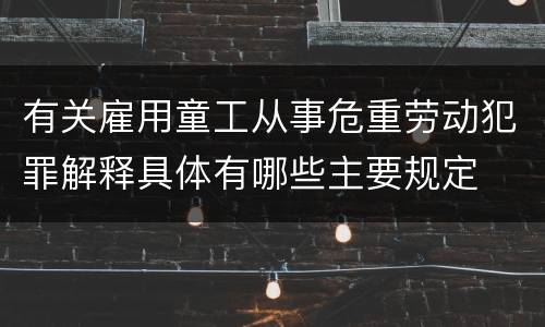 有关雇用童工从事危重劳动犯罪解释具体有哪些主要规定