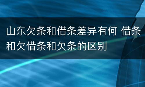 山东欠条和借条差异有何 借条和欠借条和欠条的区别