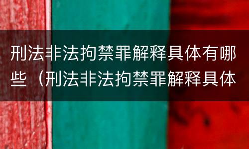 刑法非法拘禁罪解释具体有哪些（刑法非法拘禁罪解释具体有哪些情形）