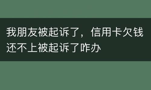 我朋友被起诉了，信用卡欠钱还不上被起诉了咋办