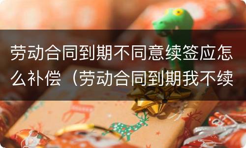劳动合同到期不同意续签应怎么补偿（劳动合同到期我不续签有补偿吗）