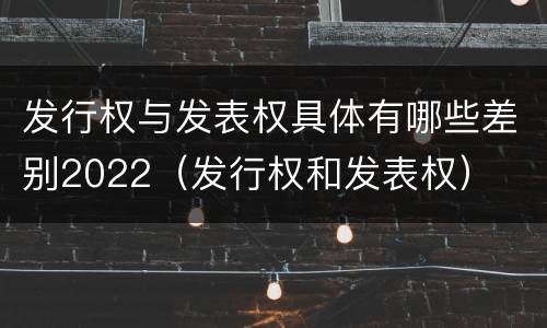 发行权与发表权具体有哪些差别2022（发行权和发表权）