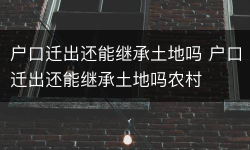 户口迁出还能继承土地吗 户口迁出还能继承土地吗农村
