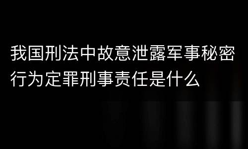 我国刑法中故意泄露军事秘密行为定罪刑事责任是什么