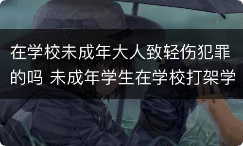在学校未成年大人致轻伤犯罪的吗 未成年学生在学校打架学校有责任吗
