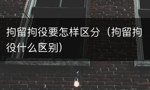 拘留拘役要怎样区分（拘留拘役什么区别）