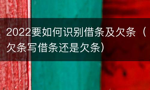 2022要如何识别借条及欠条（欠条写借条还是欠条）