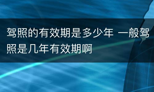 驾照的有效期是多少年 一般驾照是几年有效期啊