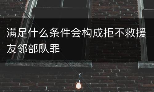 满足什么条件会构成拒不救援友邻部队罪