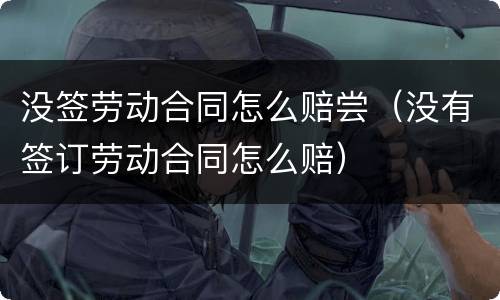 没签劳动合同怎么赔尝（没有签订劳动合同怎么赔）