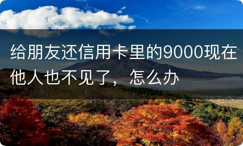 给朋友还信用卡里的9000现在他人也不见了，怎么办