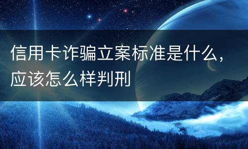 信用卡诈骗立案标准是什么，应该怎么样判刑