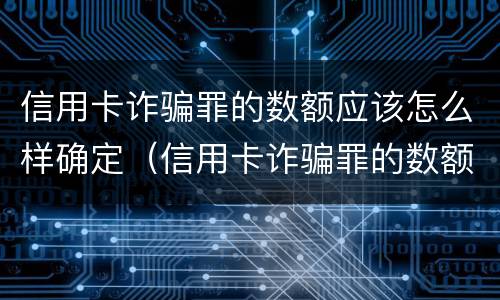 信用卡诈骗罪的数额应该怎么样确定（信用卡诈骗罪的数额应该怎么样确定呢）