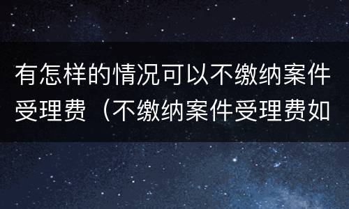 有怎样的情况可以不缴纳案件受理费（不缴纳案件受理费如何处理）