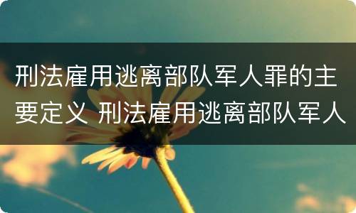 刑法雇用逃离部队军人罪的主要定义 刑法雇用逃离部队军人罪的主要定义是